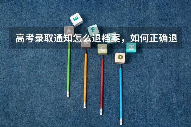 高考录取通知怎么退档案，如何正确退档案 二本录取通知书什么时间收到