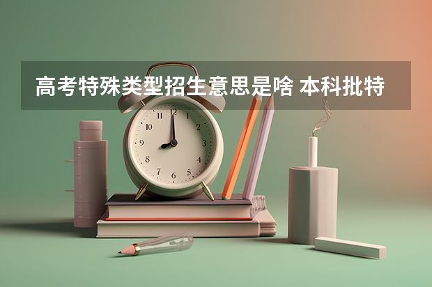 高考特殊类型招生意思是啥 本科批特殊类型志愿是指什么