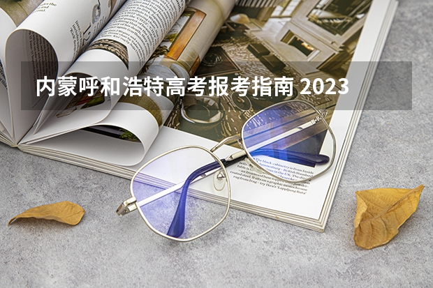 内蒙呼和浩特高考报考指南 2023内蒙古成人高考报名流程及报考步骤详解？