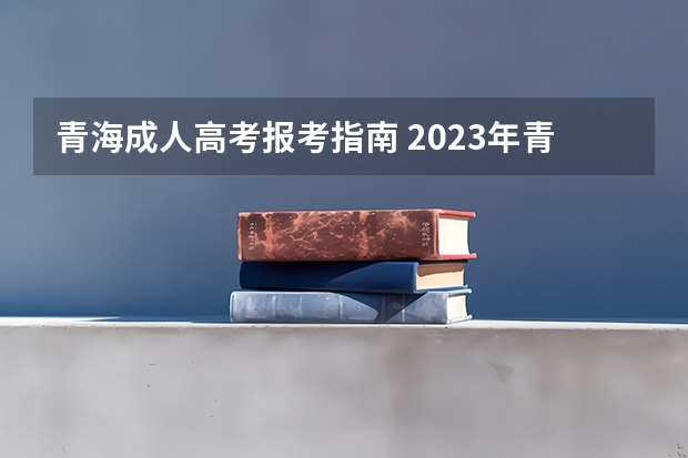 青海成人高考报考指南 2023年青海成人高考大专报名时间 具体流程是什么？