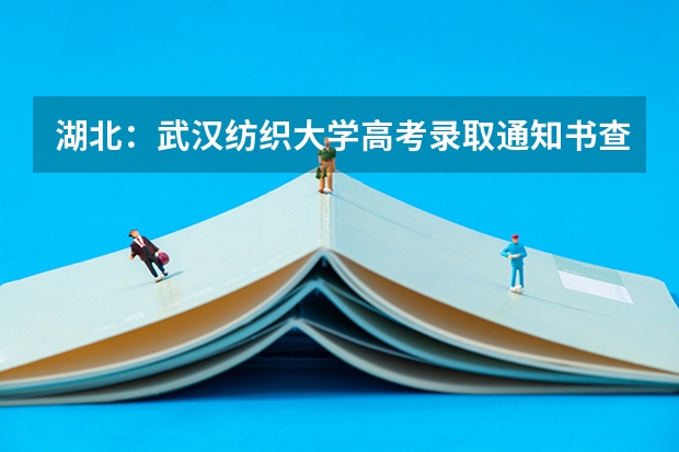 湖北：武汉纺织大学高考录取通知书查询入口 贵州：安顺职业技术学院高考录取通知书查询入口