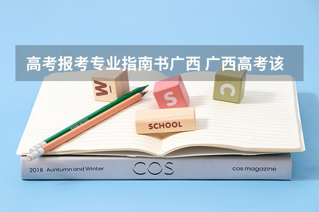 高考报考专业指南书广西 广西高考该如何选择自己的专业