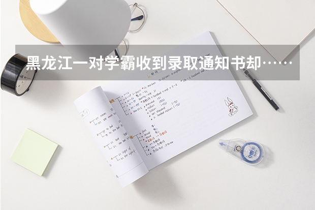 黑龙江一对学霸收到录取通知书却……为什么家长拼了命，也要让孩子读个好大学 高考录取通知什么时候发，高考录取通知发布时间汇总