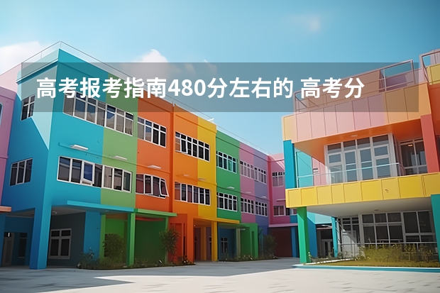 高考报考指南480分左右的 高考分数480左右能上什么学校