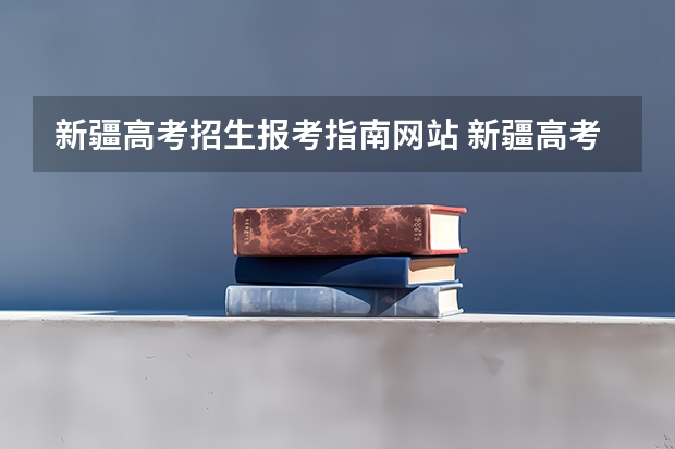 新疆高考招生报考指南网站 新疆高考志愿在哪里填报,附填报网址入口和指南