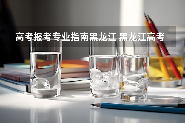 高考报考专业指南黑龙江 黑龙江高考志愿可以填几个学校几个专业