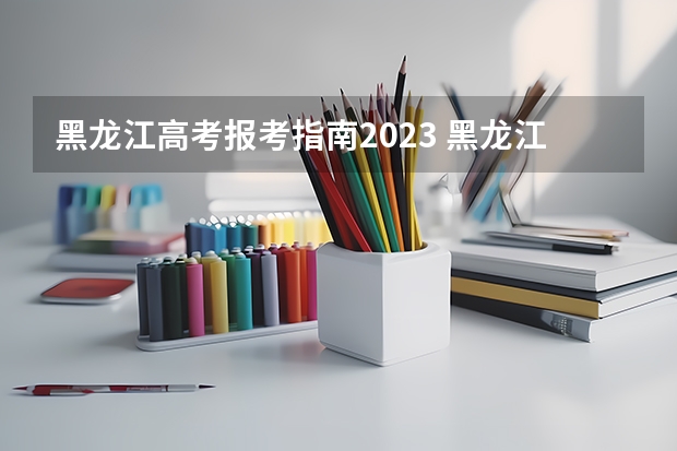 黑龙江高考报考指南2023 黑龙江高考政策户籍学籍要求2023