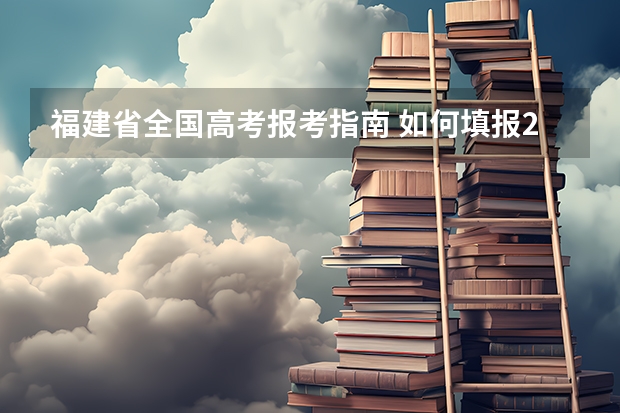 福建省全国高考报考指南 如何填报2022年福建省高考志愿？