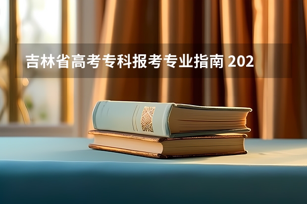 吉林省高考专科报考专业指南 2023高考专科志愿怎么填报