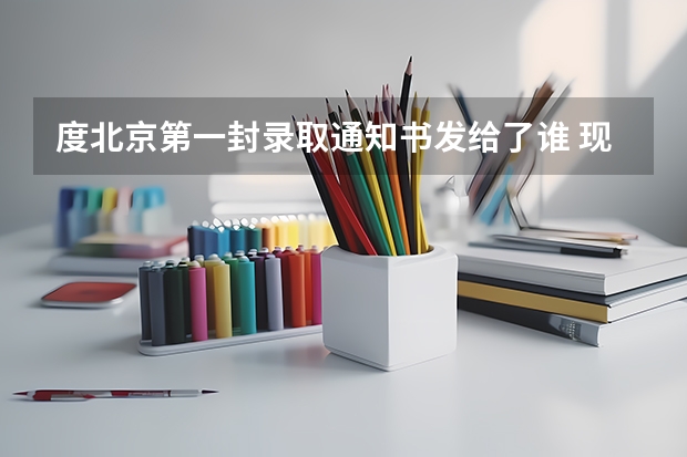 度北京第一封录取通知书发给了谁 现在高考录取通知书怎么查，查询现在高考录取通知书的步骤