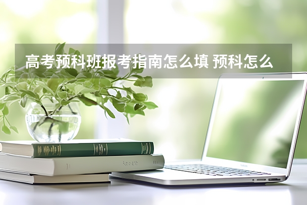 高考预科班报考指南怎么填 预科怎么报志愿