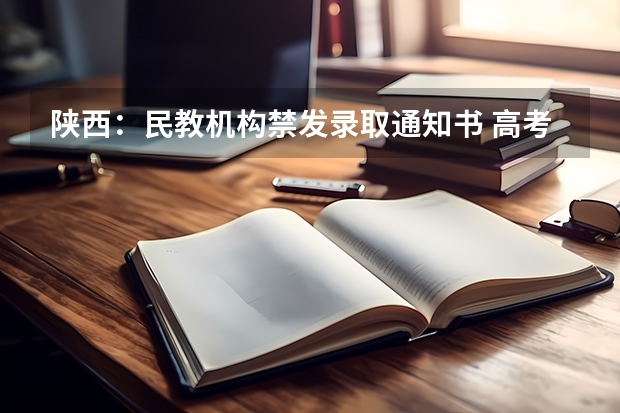 陕西：民教机构禁发录取通知书 高考录取通知书怎么联系，高考录取通知书联系方式
