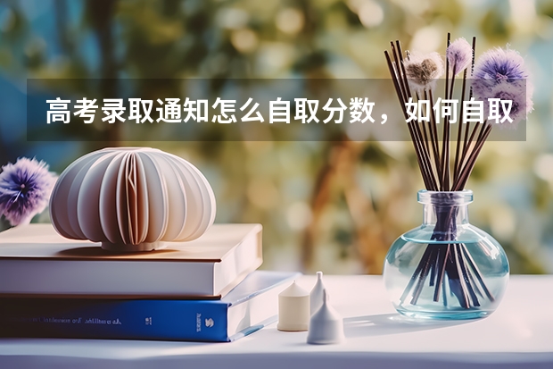 高考录取通知怎么自取分数，如何自取高考录取通知上的分数信息 2022年专科录取通知书什么时间下来