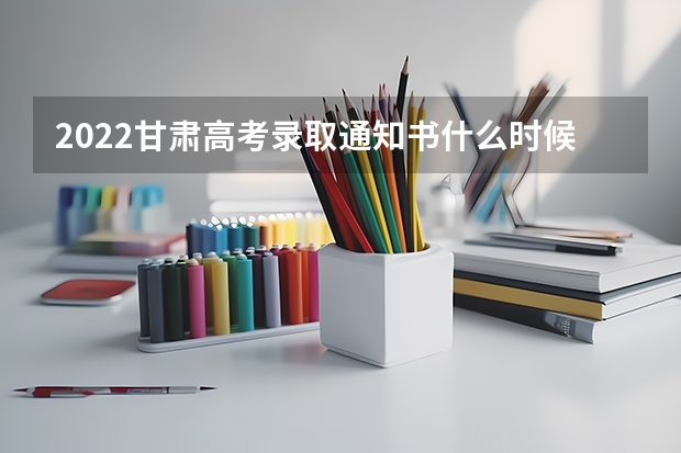 2022甘肃高考录取通知书什么时候发 高考录取通知书怎么查，了解高考录取通知书查询方式