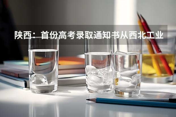 陕西：首份高考录取通知书从西北工业大学发出 6年后拿录取通知书谢恩师