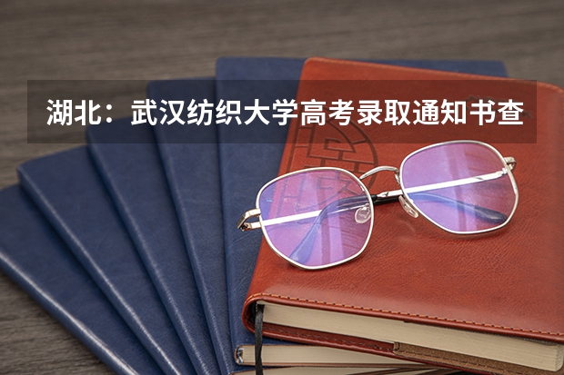 湖北：武汉纺织大学高考录取通知书查询入口 福建高考本科录取通知书发放时间