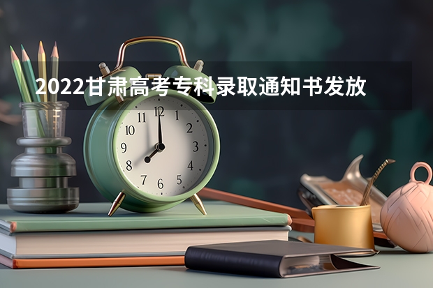 2022甘肃高考专科录取通知书发放时间及查询入口 2022年专科录取通知书什么时间下来
