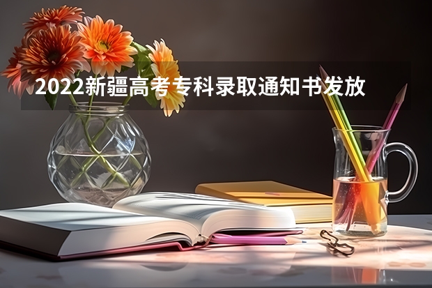 2022新疆高考专科录取通知书发放时间 湖南高考专科录取通知书什么时候发放