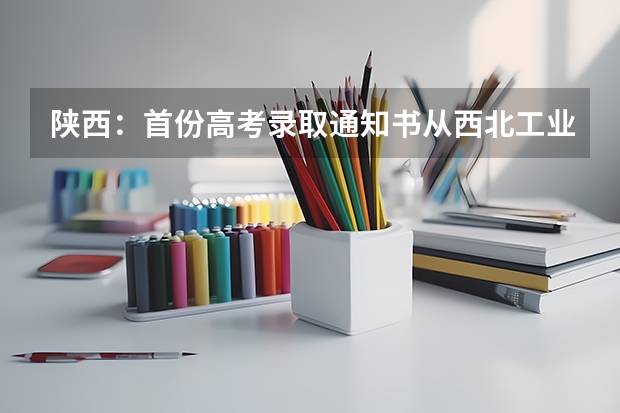 陕西：首份高考录取通知书从西北工业大学发出 北京第一封录取通知书发出