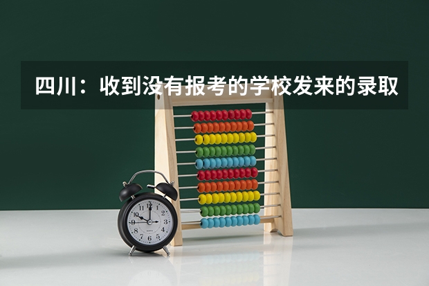 四川：收到没有报考的学校发来的录取通知书 湖北各批次录取通知书什么时候发