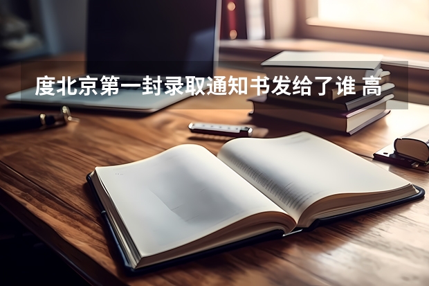 度北京第一封录取通知书发给了谁 高考录取通知书发放查询时间及查询入口