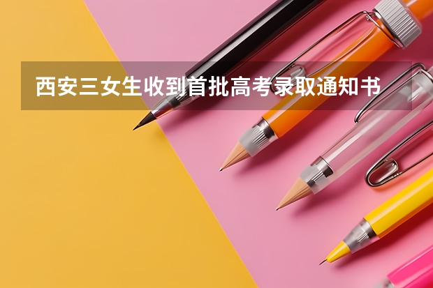 西安三女生收到首批高考录取通知书 云南高考专科录取通知书发放时间及查询入口
