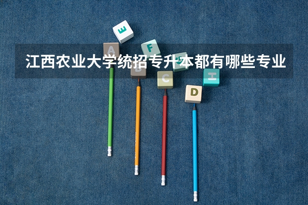 江西农业大学统招专升本都有哪些专业能报考?