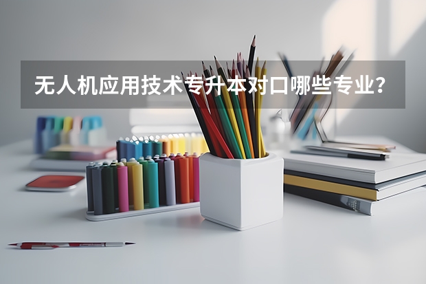 无人机应用技术专升本对口哪些专业？