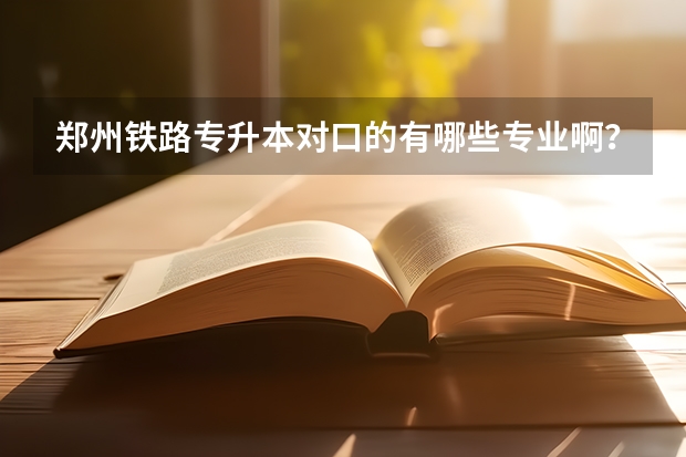 郑州铁路专升本对口的有哪些专业啊？
