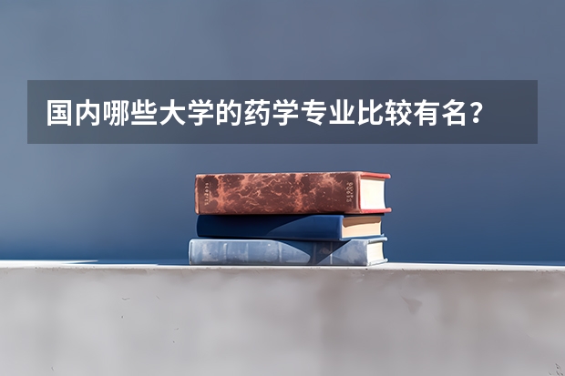 国内哪些大学的药学专业比较有名?