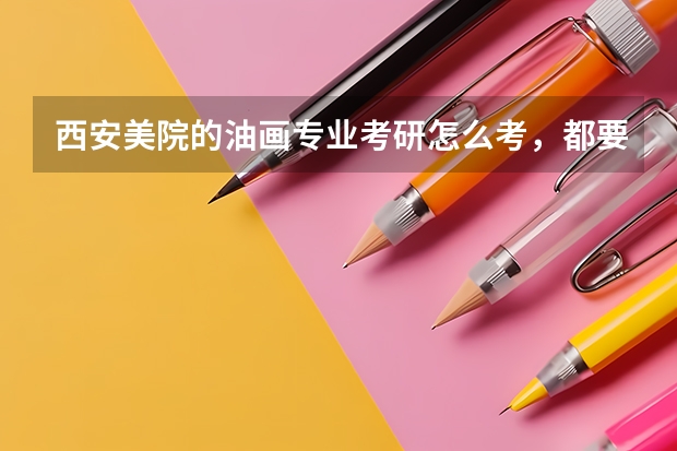 西安美院的油画专业考研怎么考，都要考什么？