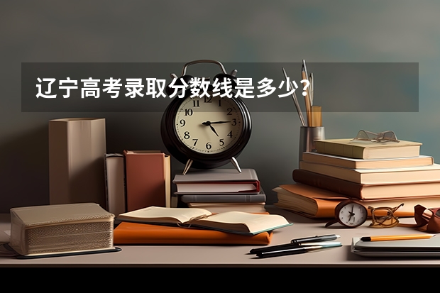 辽宁高考录取分数线是多少？