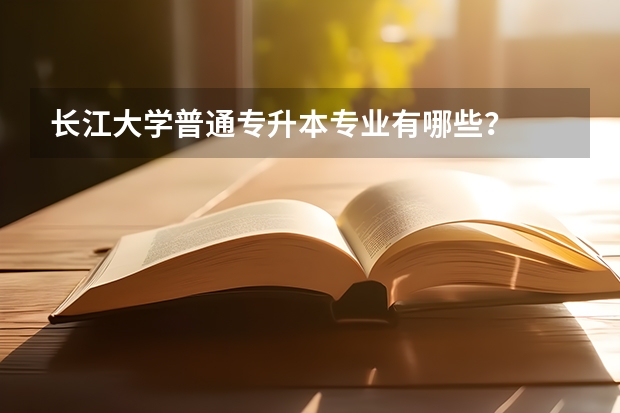 长江大学普通专升本专业有哪些？
