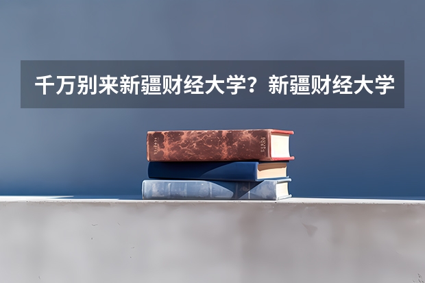 千万别来新疆财经大学？新疆财经大学什么档次？