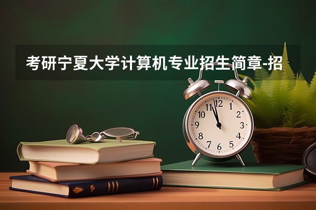 考研宁夏大学计算机专业招生简章-招生目录-初试范围/科目-什么时候公布?