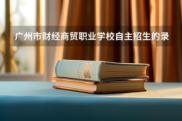 广州市财经商贸职业学校自主招生的录取分数线是多少？