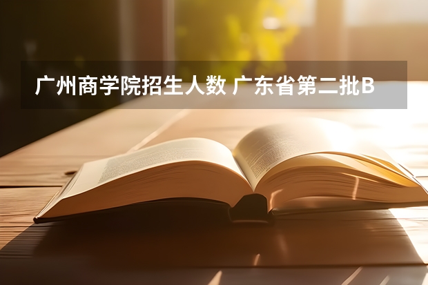 广州商学院招生人数 广东省第二批B类本科院校名单,有谁知道?