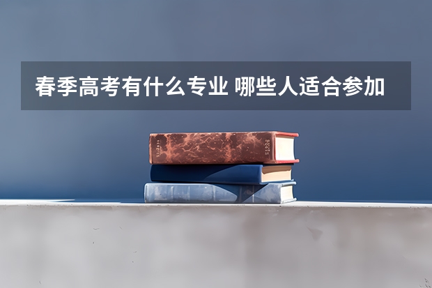 春季高考有什么专业 哪些人适合参加春季高考
