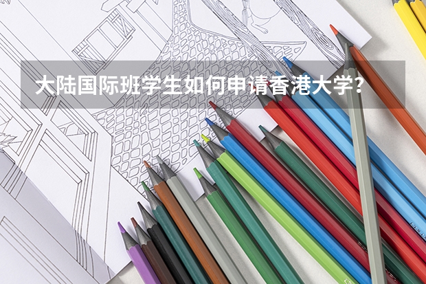 大陆国际班学生如何申请香港大学？