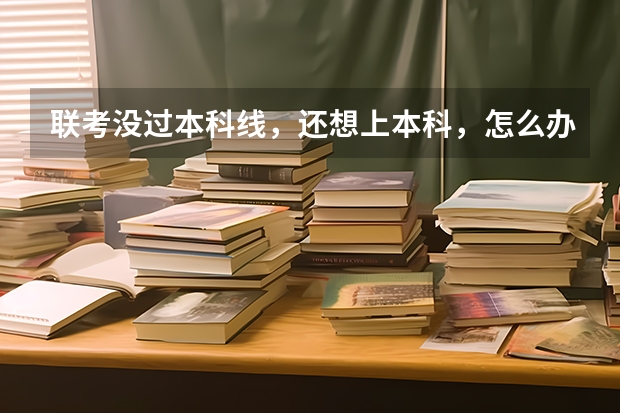 联考没过本科线，还想上本科，怎么办？
