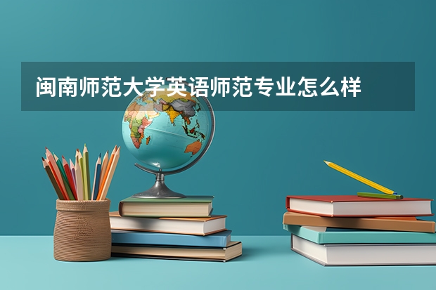 闽南师范大学英语师范专业怎么样