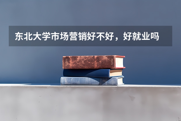 东北大学市场营销好不好，好就业吗