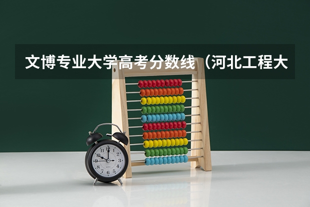 文博专业大学高考分数线（河北工程大学招生章程）