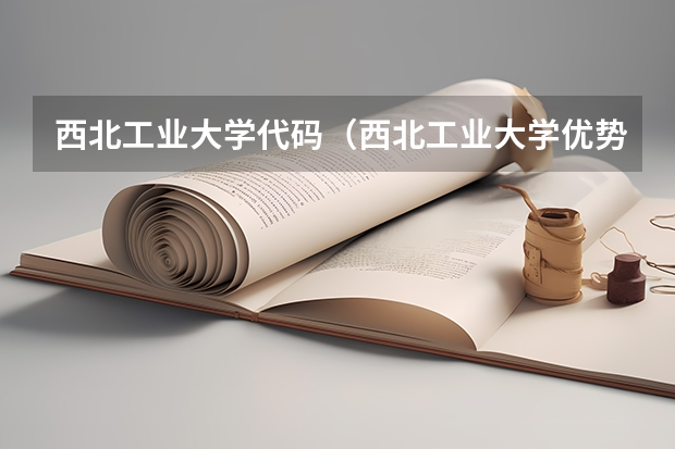 西北工业大学代码(西北工业大学优势专业)