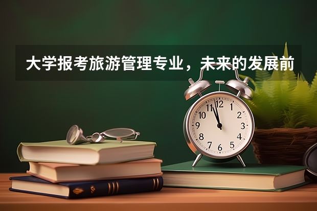 大学报考旅游管理专业，未来的发展前景如何？