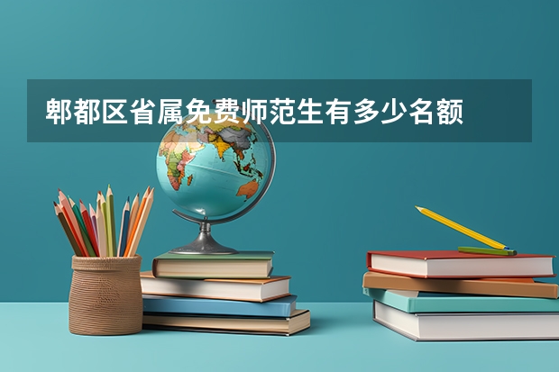 郫都区省属免费师范生有多少名额