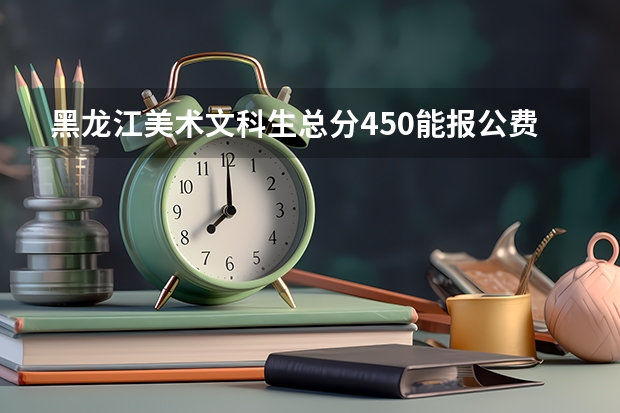 黑龙江美术文科生总分450能报公费师范生吗？