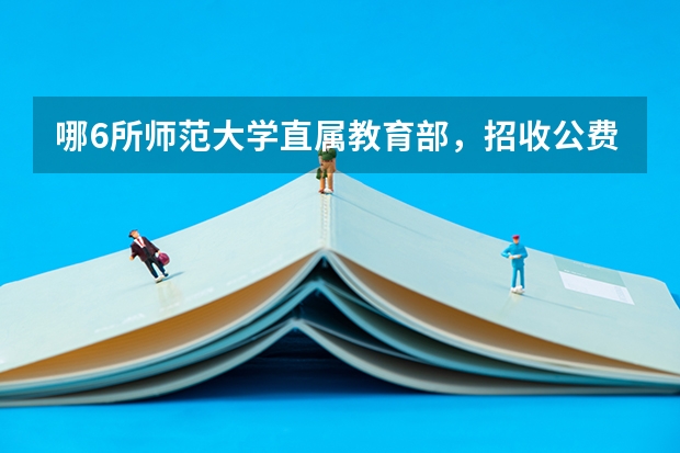 哪6所师范大学直属教育部，招收公费师范生，上学有补贴包分配？ 江西公费师范生名额