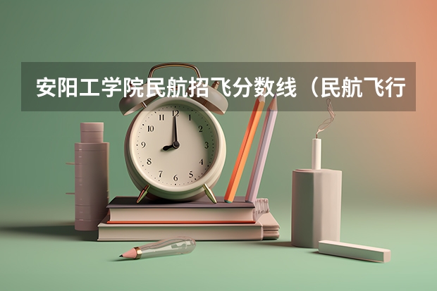 安阳工学院民航招飞分数线（民航飞行员出国）