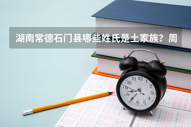 湖南常德石门县哪些姓氏是土家族?周、杨、邱、张是不是?
